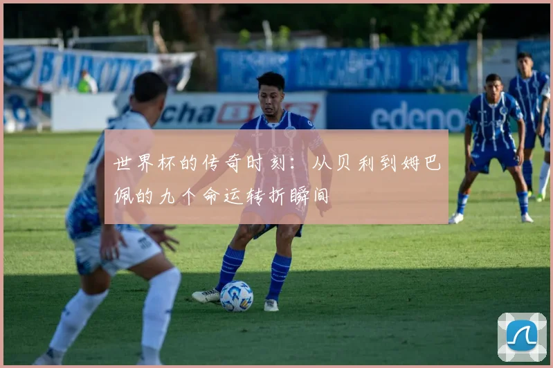 世界杯的传奇时刻：从贝利到姆巴佩的九个命运转折瞬间