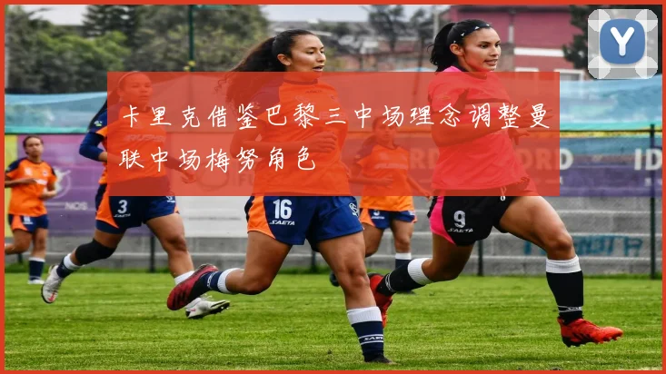 卡里克借鉴巴黎三中场理念调整曼联中场梅努角色