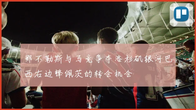 那不勒斯与马竞争夺洛杉矶银河巴西右边锋佩茨的转会机会
