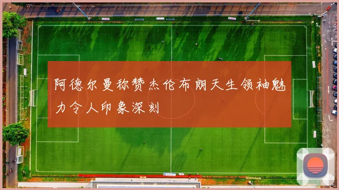 阿德尔曼称赞杰伦布朗天生领袖魅力令人印象深刻