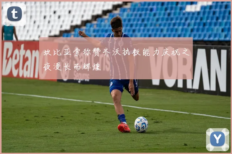 坎比亚索称赞齐沃执教能力庆祝之夜漫长而辉煌