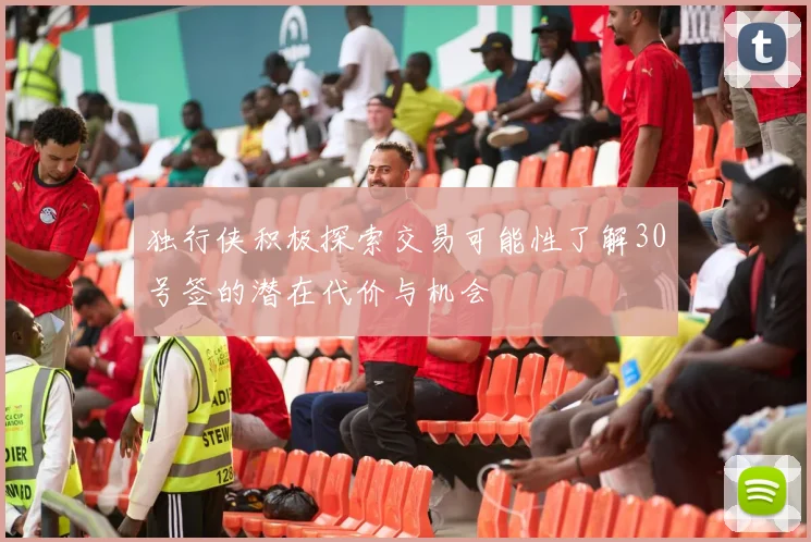 独行侠积极探索交易可能性了解30号签的潜在代价与机会
