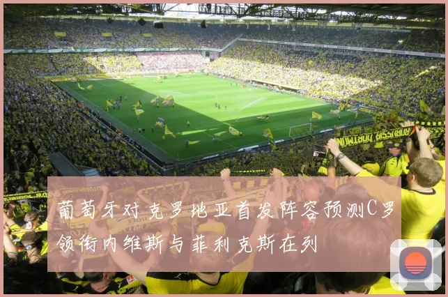 葡萄牙对克罗地亚首发阵容预测C罗领衔内维斯与菲利克斯在列