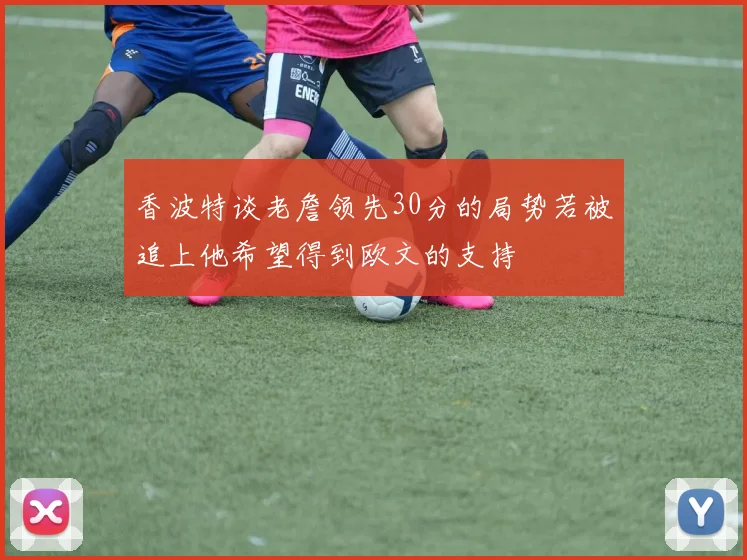 香波特谈老詹领先30分的局势若被追上他希望得到欧文的支持