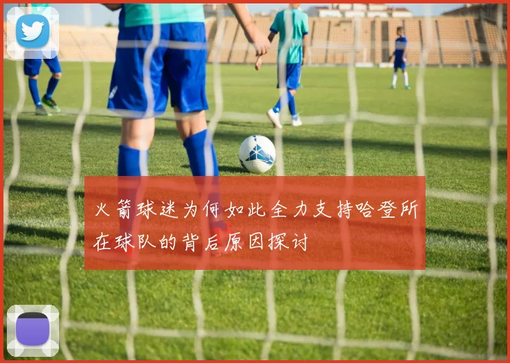 火箭球迷为何如此全力支持哈登所在球队的背后原因探讨