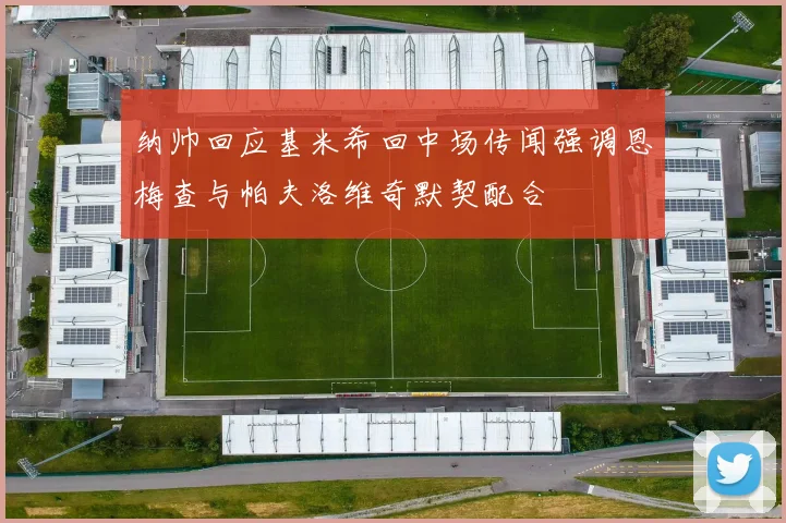 纳帅回应基米希回中场传闻强调恩梅查与帕夫洛维奇默契配合
