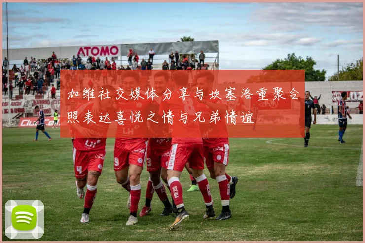 加维社交媒体分享与坎塞洛重聚合照表达喜悦之情与兄弟情谊