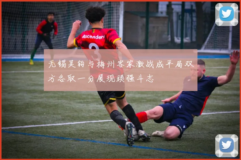 无锡吴钩与梅州客家激战成平局双方各取一分展现顽强斗志