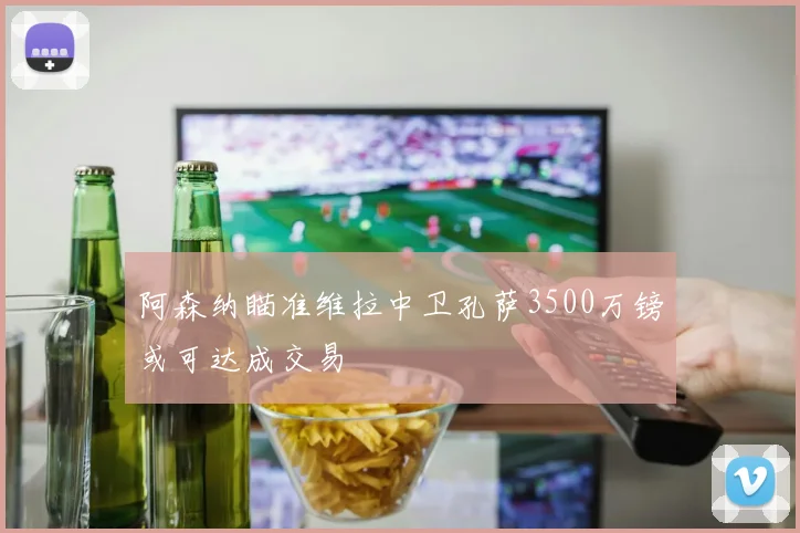 阿森纳瞄准维拉中卫孔萨3500万镑或可达成交易