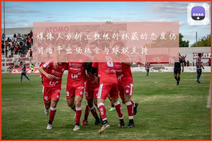 媒体人分析主教练对林葳的态度仍将给予出场机会与球权支持