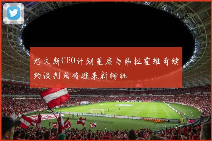 尤文新CEO计划重启与弗拉霍维奇续约谈判或将迎来新转机