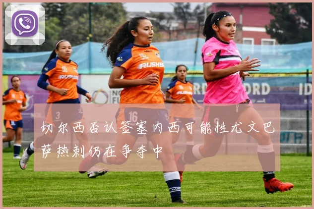 切尔西否认签塞内西可能性尤文巴萨热刺仍在争夺中