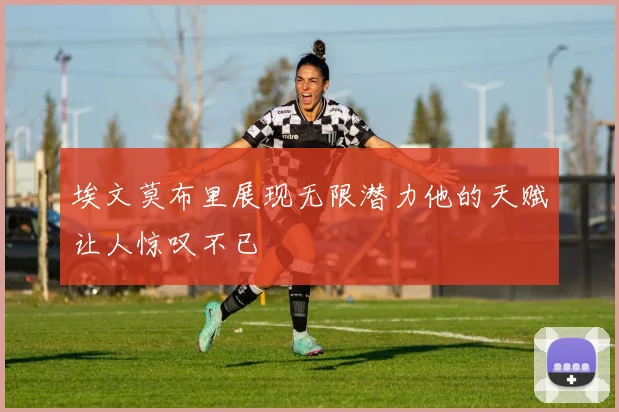 埃文莫布里展现无限潜力他的天赋让人惊叹不已