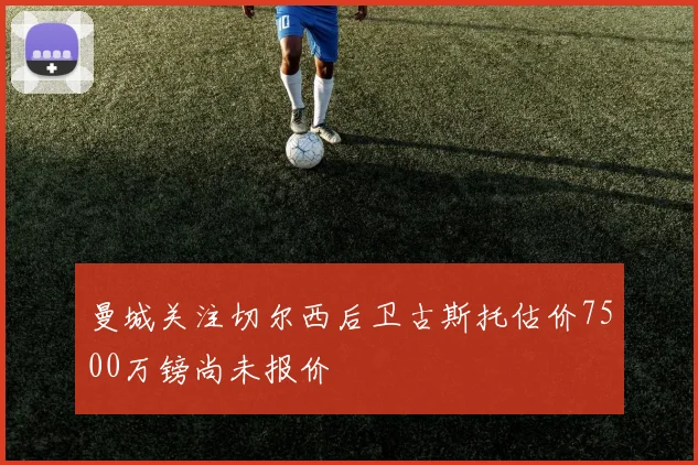 曼城关注切尔西后卫古斯托估价7500万镑尚未报价