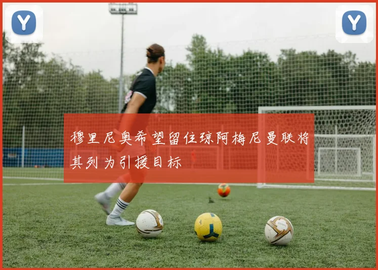 穆里尼奥希望留住琼阿梅尼曼联将其列为引援目标