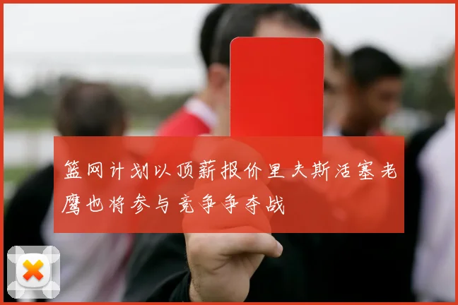 篮网计划以顶薪报价里夫斯活塞老鹰也将参与竞争争夺战