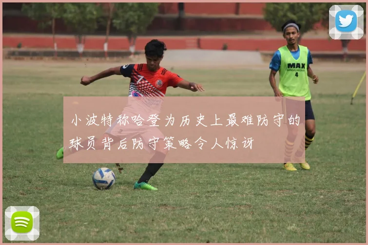小波特称哈登为历史上最难防守的球员背后防守策略令人惊讶