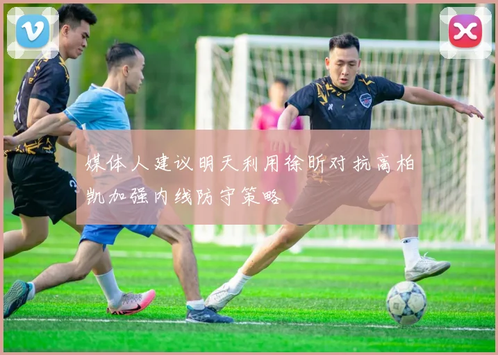 媒体人建议明天利用徐昕对抗高柏凯加强内线防守策略