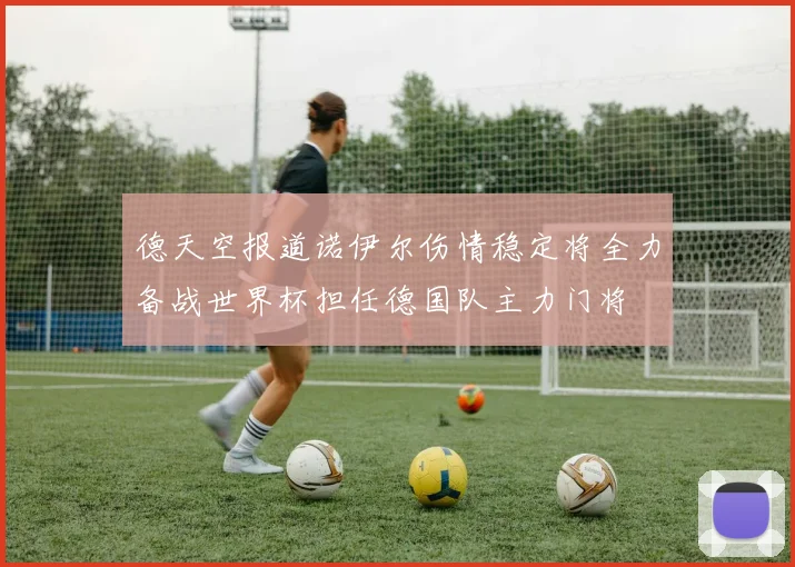 德天空报道诺伊尔伤情稳定将全力备战世界杯担任德国队主力门将