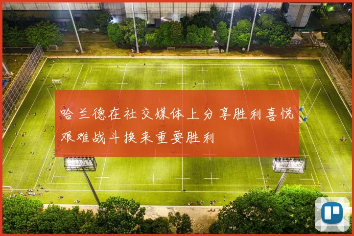 哈兰德在社交媒体上分享胜利喜悦艰难战斗换来重要胜利