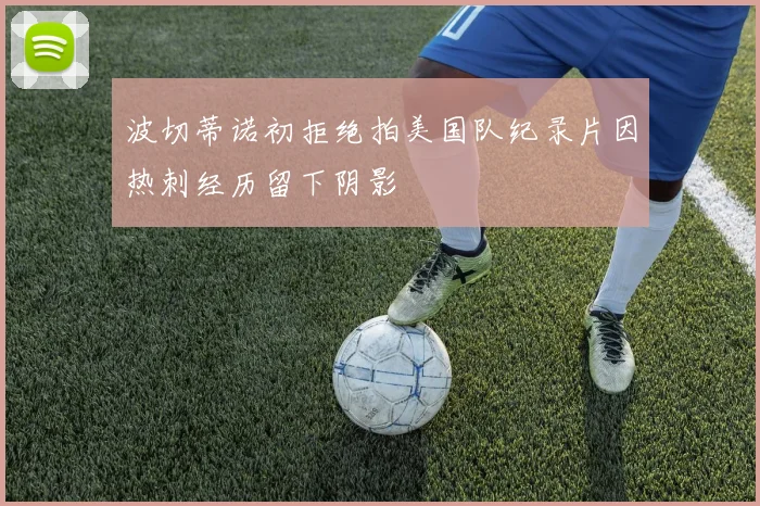 波切蒂诺初拒绝拍美国队纪录片因热刺经历留下阴影
