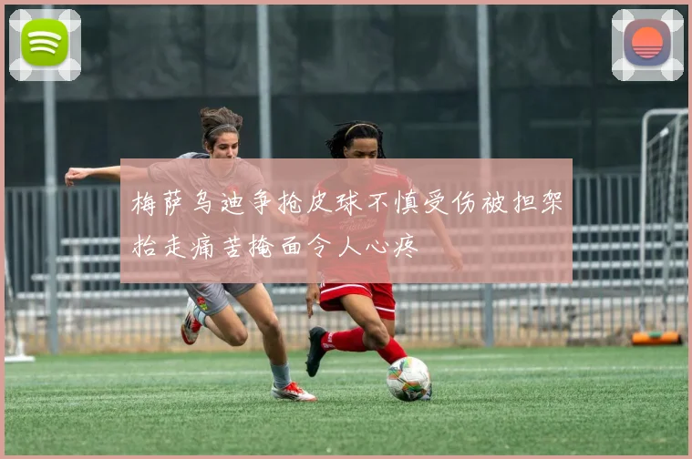 梅萨乌迪争抢皮球不慎受伤被担架抬走痛苦掩面令人心疼