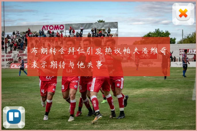 布朗转会拜仁引发热议帕夫洛维奇表示期待与他共事