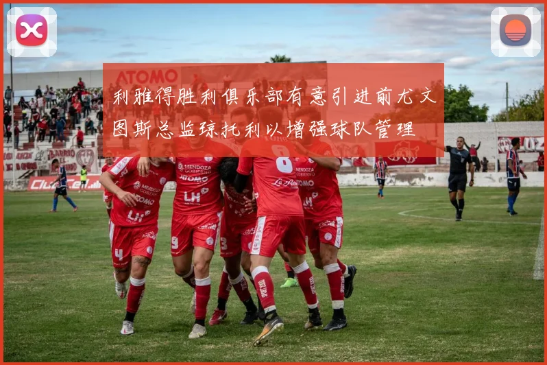 利雅得胜利俱乐部有意引进前尤文图斯总监琼托利以增强球队管理