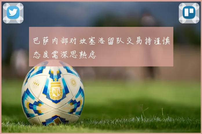 巴萨内部对坎塞洛留队交易持谨慎态度需深思熟虑