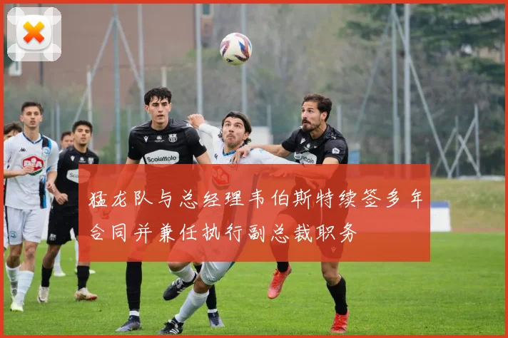 猛龙队与总经理韦伯斯特续签多年合同并兼任执行副总裁职务