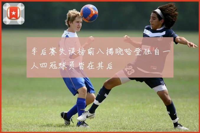 季后赛失误榜前八揭晓哈登独自一人四冠球员皆在其后