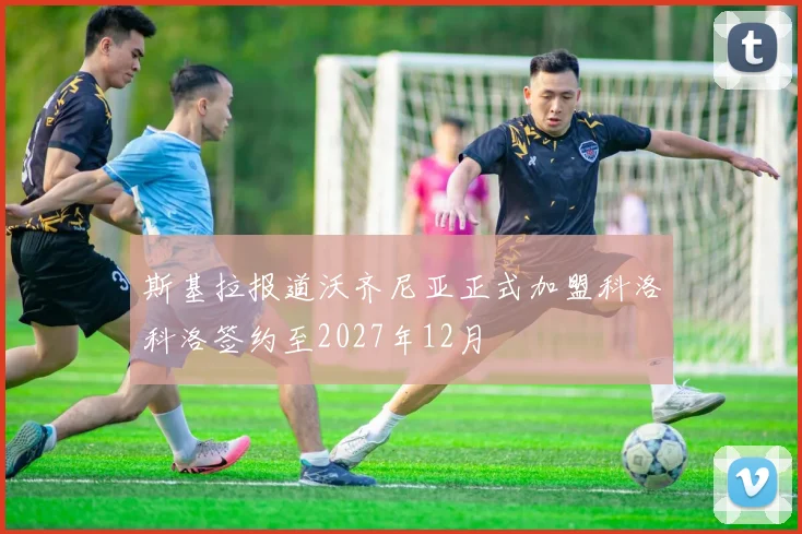 斯基拉报道沃齐尼亚正式加盟科洛科洛签约至2027年12月