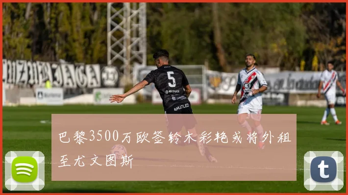 巴黎3500万欧签铃木彩艳或将外租至尤文图斯